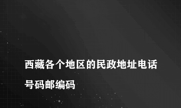 
西藏各个地区的民政地址电话号码邮编码

