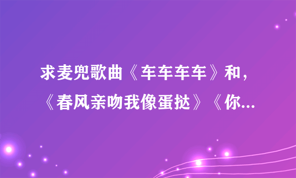 求麦兜歌曲《车车车车》和，《春风亲吻我像蛋挞》《你的扣肉》和《失恋的地瓜 》的国语粤语