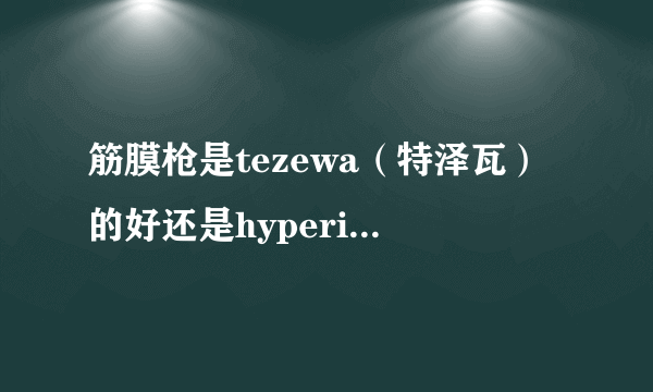 筋膜枪是tezewa（特泽瓦）的好还是hyperice的好些