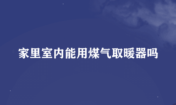 家里室内能用煤气取暖器吗