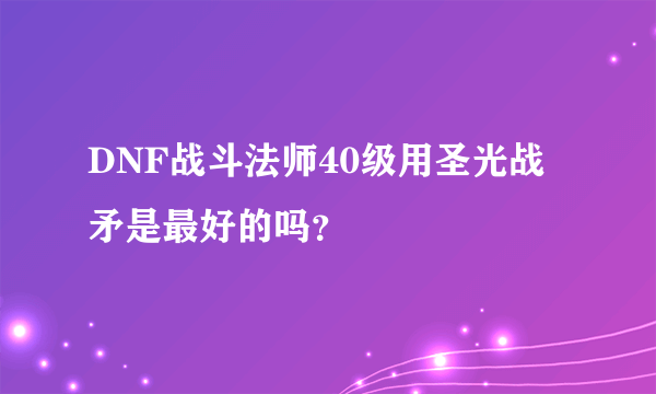 DNF战斗法师40级用圣光战矛是最好的吗？