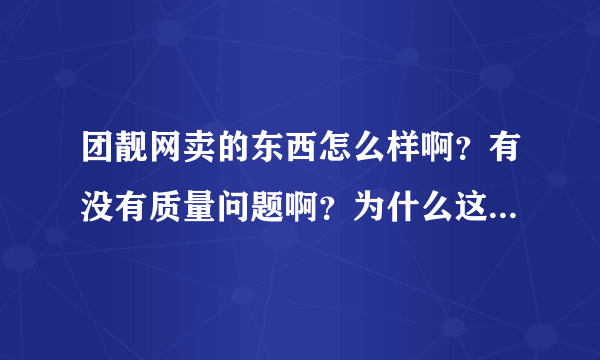 团靓网卖的东西怎么样啊？有没有质量问题啊？为什么这么便宜呢？