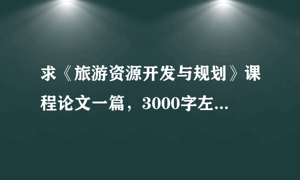 求《旅游资源开发与规划》课程论文一篇，3000字左右就可以