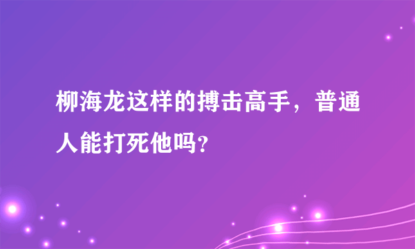 柳海龙这样的搏击高手，普通人能打死他吗？