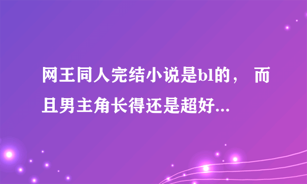 网王同人完结小说是bl的， 而且男主角长得还是超好看的 求各位大神发几本