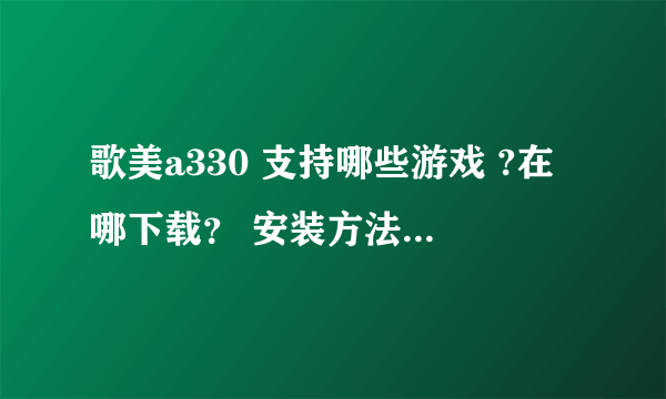 歌美a330 支持哪些游戏 ?在哪下载？ 安装方法，越详细越好（本人菜鸟）