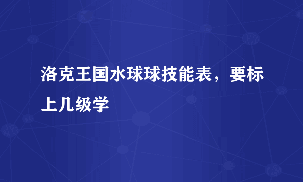 洛克王国水球球技能表，要标上几级学