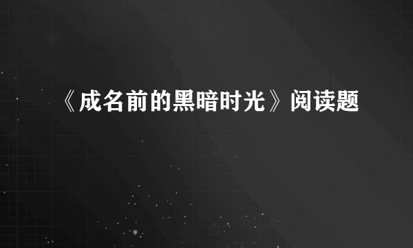 《成名前的黑暗时光》阅读题