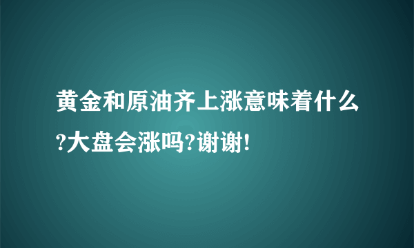 黄金和原油齐上涨意味着什么?大盘会涨吗?谢谢!