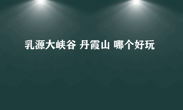 乳源大峡谷 丹霞山 哪个好玩