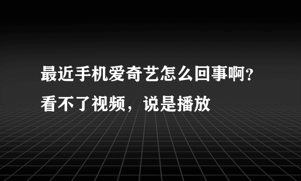 最近手机爱奇艺怎么回事啊？看不了视频，说是播放