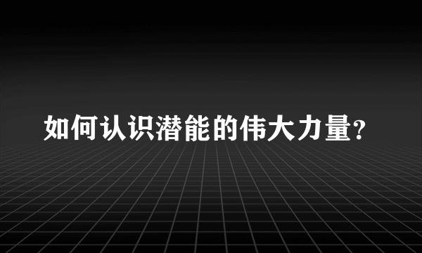 如何认识潜能的伟大力量？