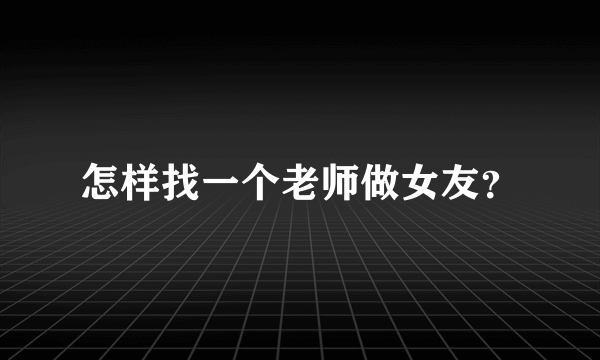 怎样找一个老师做女友？