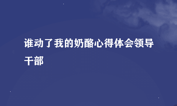 谁动了我的奶酪心得体会领导干部