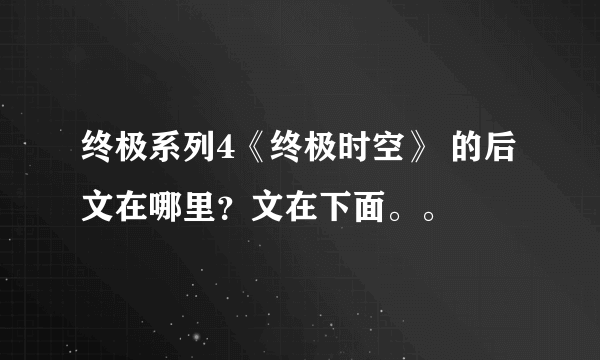 终极系列4《终极时空》 的后文在哪里？文在下面。。