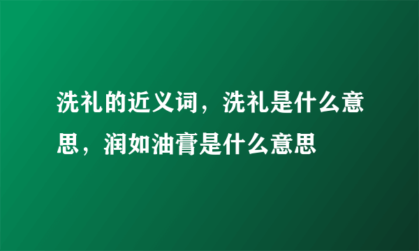 洗礼的近义词，洗礼是什么意思，润如油膏是什么意思