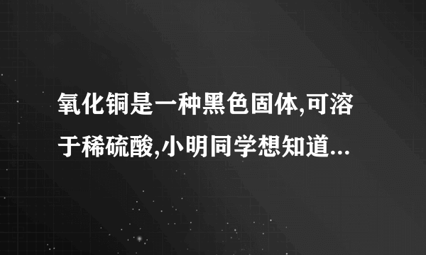 氧化铜是一种黑色固体,可溶于稀硫酸,小明同学想知道是稀硫酸中的哪种粒子