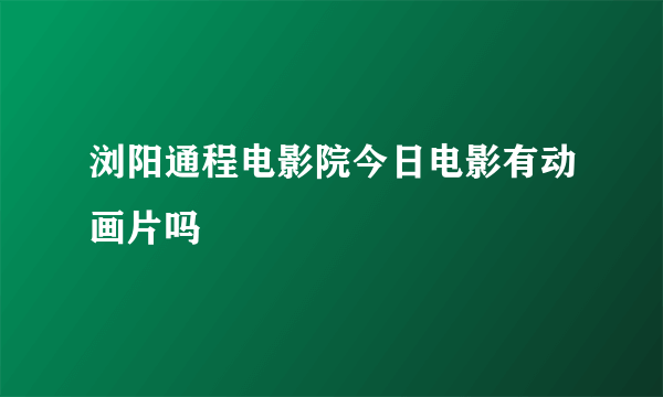 浏阳通程电影院今日电影有动画片吗