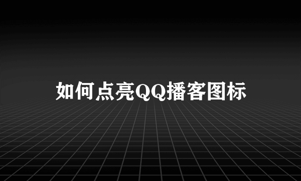 如何点亮QQ播客图标