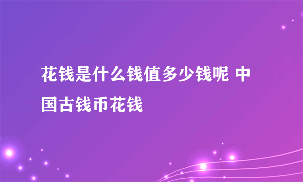 花钱是什么钱值多少钱呢 中国古钱币花钱