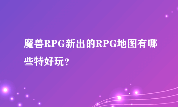 魔兽RPG新出的RPG地图有哪些特好玩？