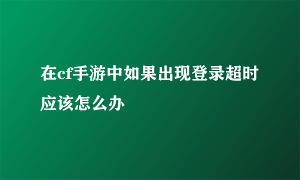 在cf手游中如果出现登录超时应该怎么办