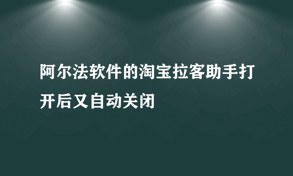 阿尔法软件的淘宝拉客助手打开后又自动关闭