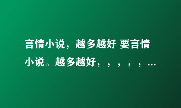 言情小说，越多越好 要言情小说。越多越好，，，，，不管什么样都可以。。。拜托了。