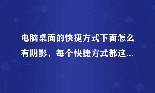 电脑桌面的快捷方式下面怎么有阴影，每个快捷方式都这样，怎么消除