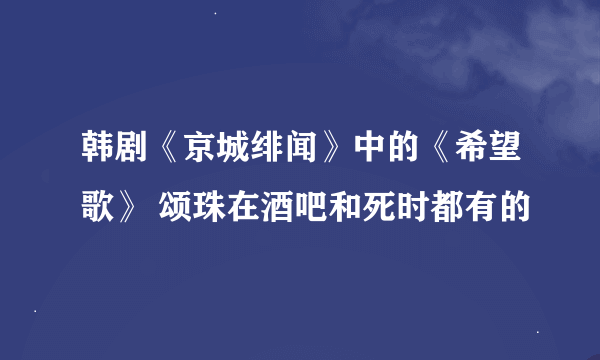 韩剧《京城绯闻》中的《希望歌》 颂珠在酒吧和死时都有的