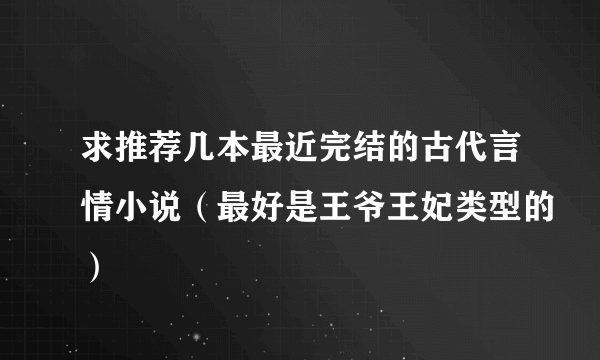 求推荐几本最近完结的古代言情小说（最好是王爷王妃类型的）