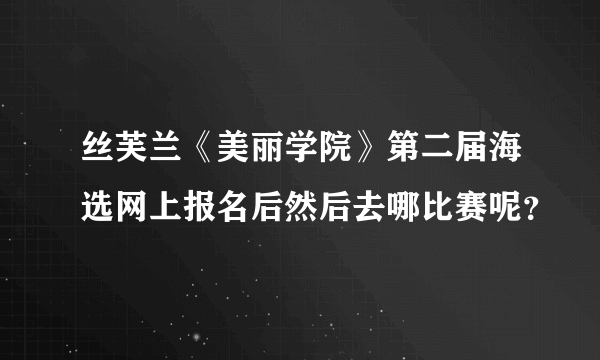 丝芙兰《美丽学院》第二届海选网上报名后然后去哪比赛呢？