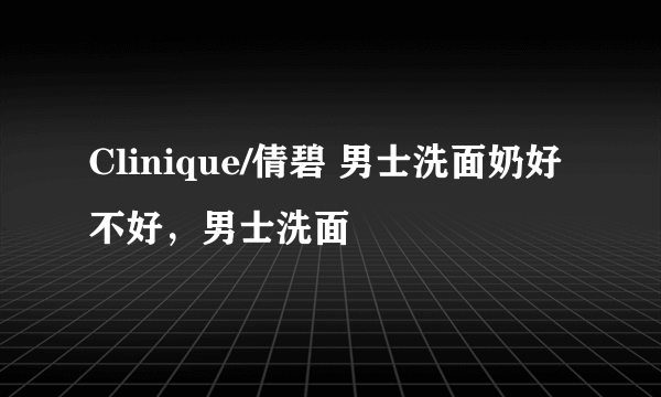 Clinique/倩碧 男士洗面奶好不好，男士洗面