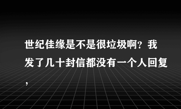 世纪佳缘是不是很垃圾啊？我发了几十封信都没有一个人回复，