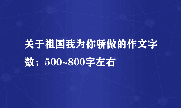 关于祖国我为你骄傲的作文字数；500~800字左右