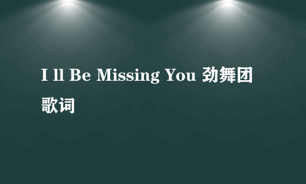 I ll Be Missing You 劲舞团歌词