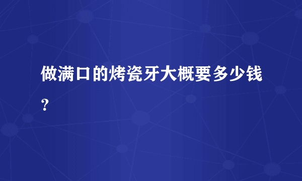 做满口的烤瓷牙大概要多少钱？