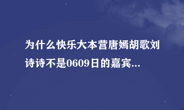 为什么快乐大本营唐嫣胡歌刘诗诗不是0609日的嘉宾？既然不是为什么下期预告说的是？