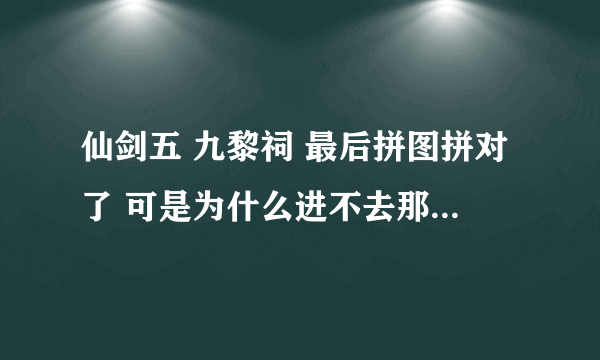 仙剑五 九黎祠 最后拼图拼对了 可是为什么进不去那个门呢 到那儿就卡住了 怎么回事啊