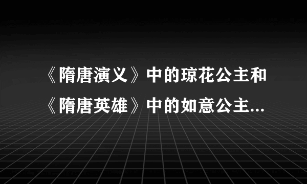 《隋唐演义》中的琼花公主和《隋唐英雄》中的如意公主在历史上是描写的一个人吗