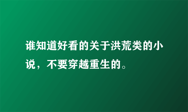 谁知道好看的关于洪荒类的小说，不要穿越重生的。