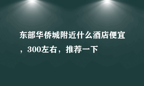 东部华侨城附近什么酒店便宜，300左右，推荐一下