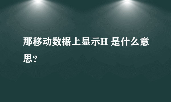 那移动数据上显示H 是什么意思？