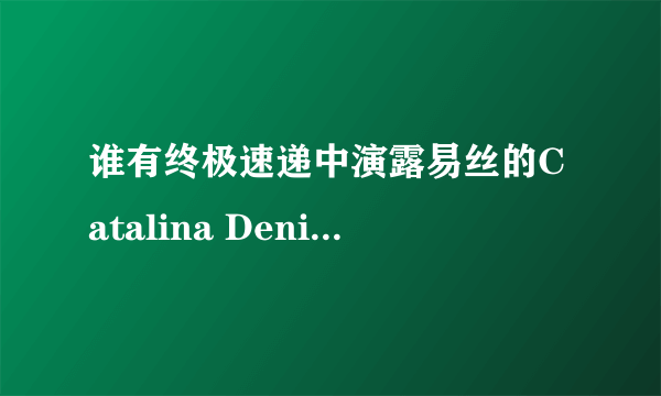 谁有终极速递中演露易丝的Catalina Denis｛卡塔丽娜丹尼斯｝的资料和图片？谢谢啦，我很想知道。拜托~~