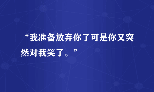 “我准备放弃你了可是你又突然对我笑了。”