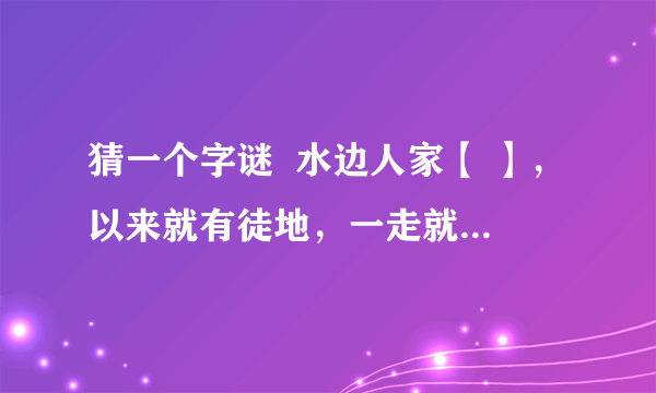 猜一个字谜  水边人家【 】，以来就有徒地，一走就带千军。