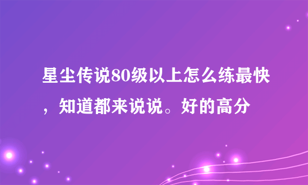 星尘传说80级以上怎么练最快，知道都来说说。好的高分