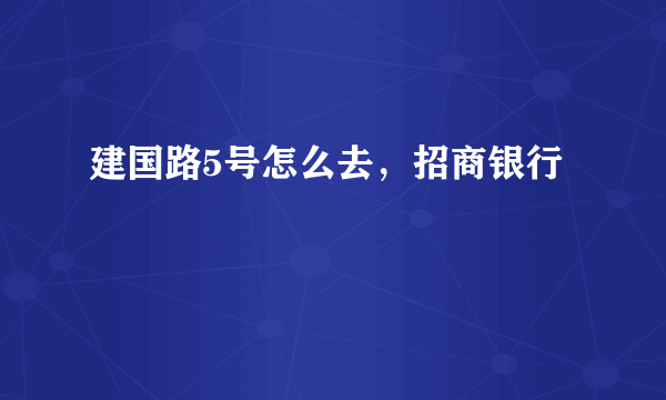 建国路5号怎么去，招商银行