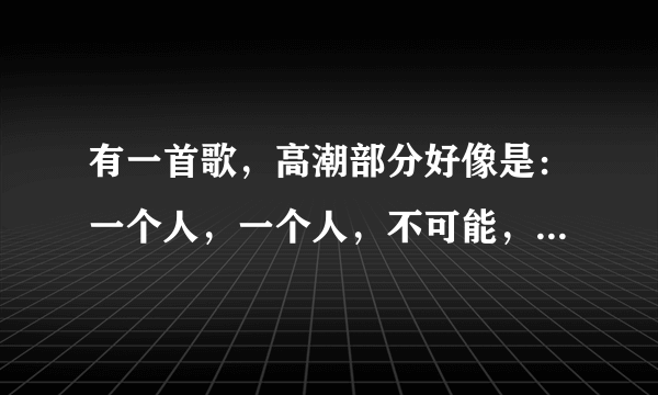 有一首歌，高潮部分好像是：一个人，一个人，不可能，不可能什么什么的。求助~~