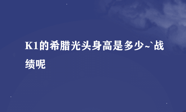 K1的希腊光头身高是多少~`战绩呢